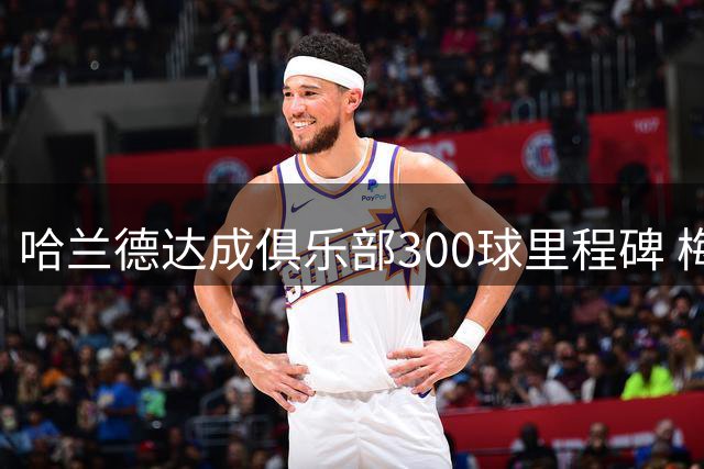 哈兰德达成俱乐部300球里程碑 梅西仍保持最快纪录